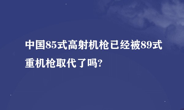 中国85式高射机枪已经被89式重机枪取代了吗?