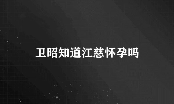卫昭知道江慈怀孕吗