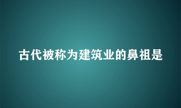 古代被称为建筑业的鼻祖是