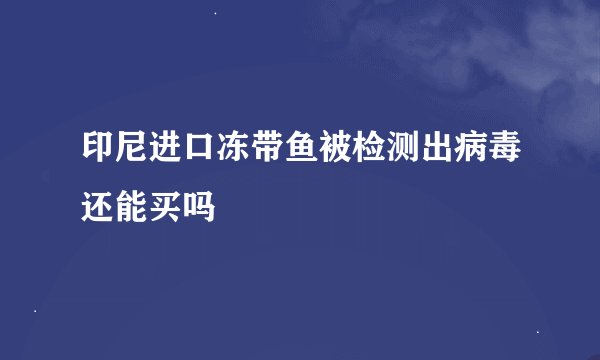 印尼进口冻带鱼被检测出病毒还能买吗