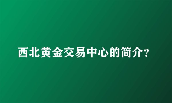 西北黄金交易中心的简介？