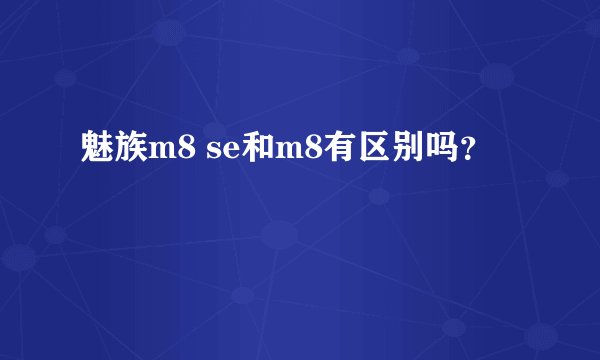 魅族m8 se和m8有区别吗？