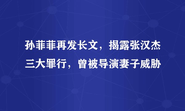 孙菲菲再发长文，揭露张汉杰三大罪行，曾被导演妻子威胁