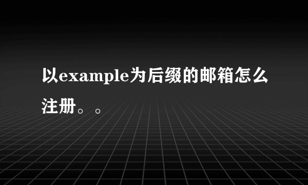 以example为后缀的邮箱怎么注册。。