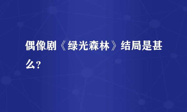 偶像剧《绿光森林》结局是甚么？