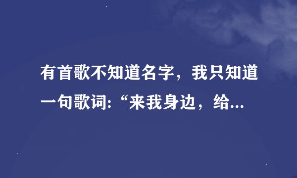 有首歌不知道名字，我只知道一句歌词:“来我身边，给你所有安全感”，这是什么歌啊