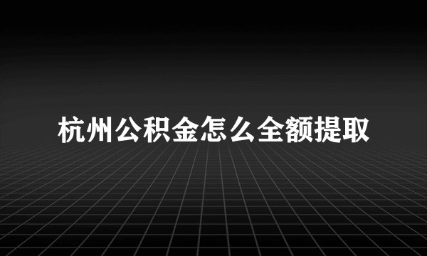 杭州公积金怎么全额提取