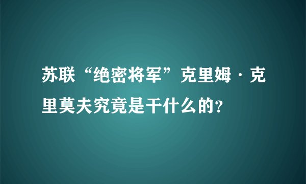 苏联“绝密将军”克里姆·克里莫夫究竟是干什么的？