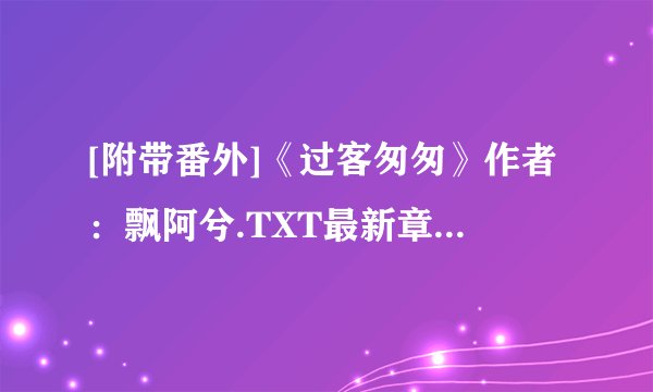 [附带番外]《过客匆匆》作者：飘阿兮.TXT最新章节/全集txt免费下载