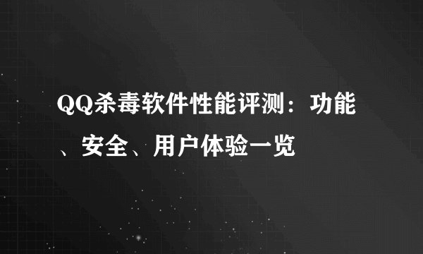 QQ杀毒软件性能评测：功能、安全、用户体验一览