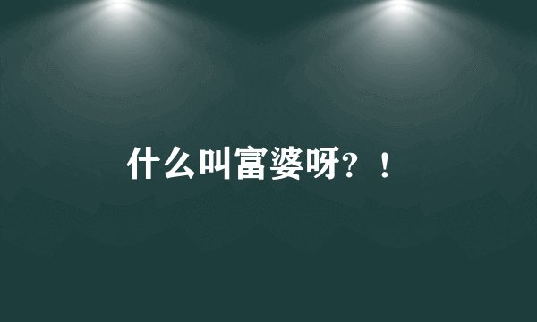什么叫富婆呀?!