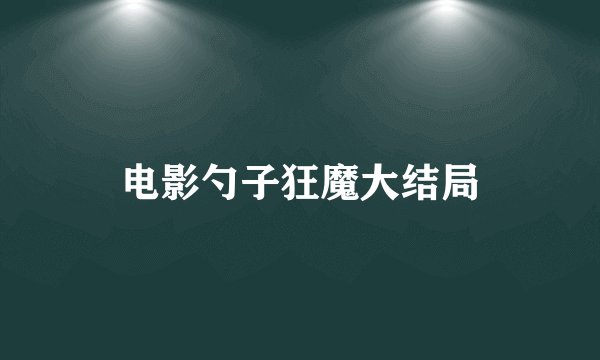 电影勺子狂魔大结局
