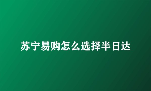 苏宁易购怎么选择半日达