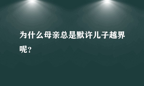为什么母亲总是默许儿子越界呢？