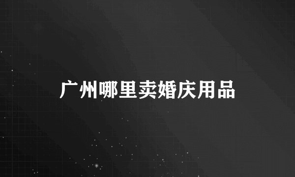 广州哪里卖婚庆用品