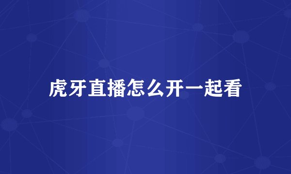 虎牙直播怎么开一起看