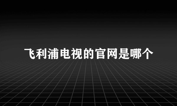 飞利浦电视的官网是哪个