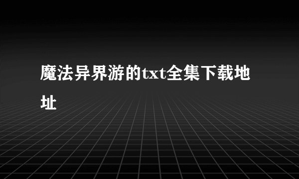 魔法异界游的txt全集下载地址