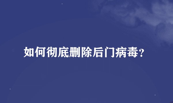 如何彻底删除后门病毒?