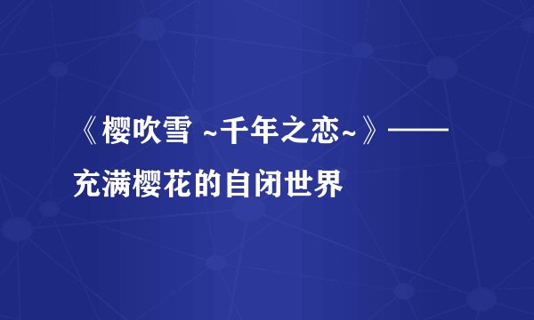 《樱吹雪 ~千年之恋~》——充满樱花的自闭世界