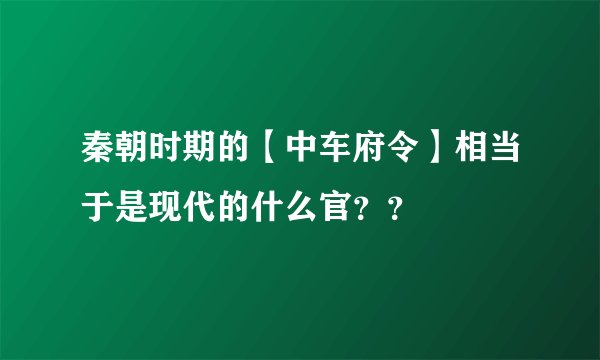 秦朝时期的【中车府令】相当于是现代的什么官？？