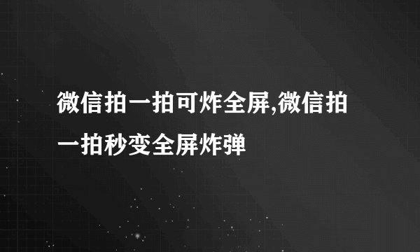 微信拍一拍可炸全屏,微信拍一拍秒变全屏炸弹