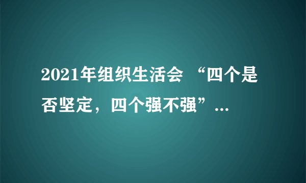 2021年组织生活会 “四个是否坚定，四个强不强”个人对照检查材料
