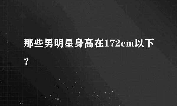 那些男明星身高在172cm以下？