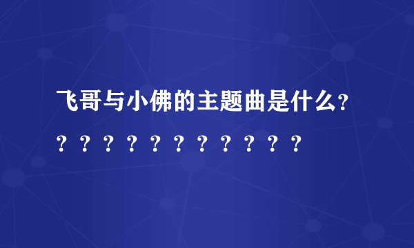 飞哥与小佛的主题曲是什么？？？？？？？？？？？？