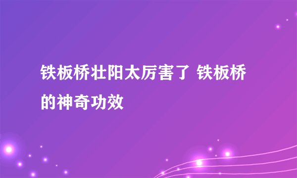 铁板桥壮阳太厉害了 铁板桥的神奇功效