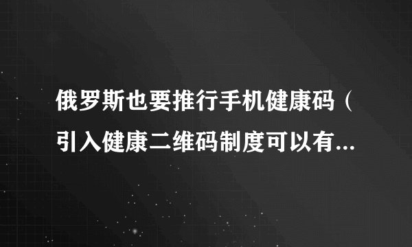 俄罗斯也要推行手机健康码（引入健康二维码制度可以有效控制俄罗斯国内新冠疫情）