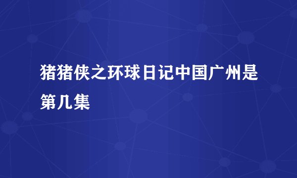 猪猪侠之环球日记中国广州是第几集