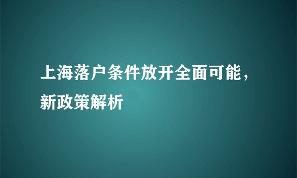 上海落户条件放开全面可能，新政策解析