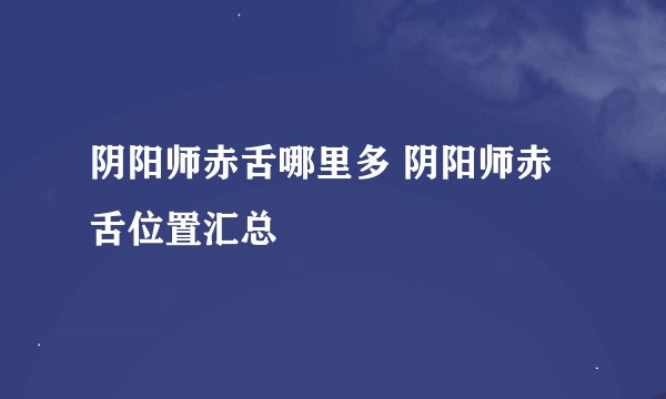 阴阳师赤舌哪里多 阴阳师赤舌位置汇总