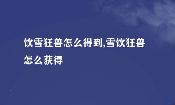饮雪狂兽怎么得到,雪饮狂兽怎么获得
