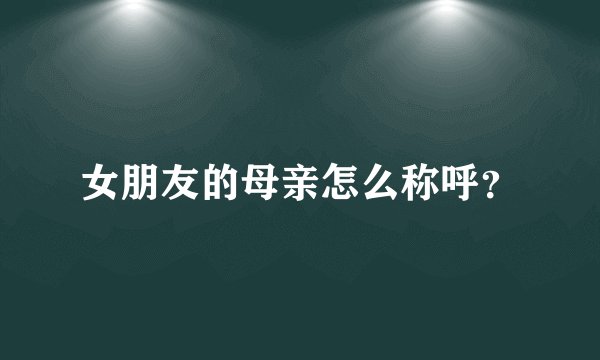 女朋友的母亲怎么称呼？