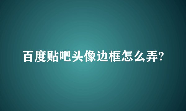 百度贴吧头像边框怎么弄?