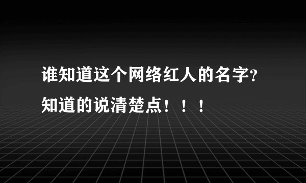 谁知道这个网络红人的名字？知道的说清楚点！！！