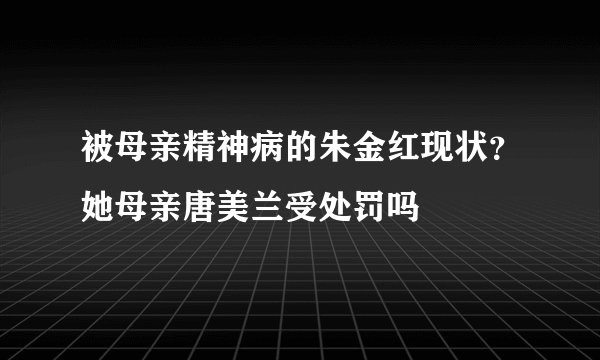 被母亲精神病的朱金红现状？她母亲唐美兰受处罚吗