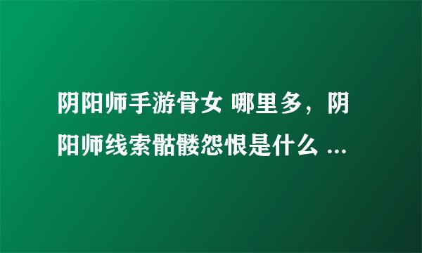 阴阳师手游骨女 哪里多，阴阳师线索骷髅怨恨是什么 在哪刷推荐