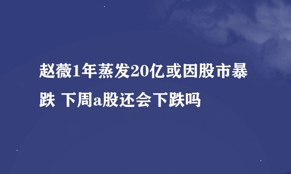 赵薇1年蒸发20亿或因股市暴跌 下周a股还会下跌吗