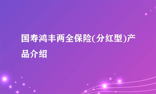 国寿鸿丰两全保险(分红型)产品介绍