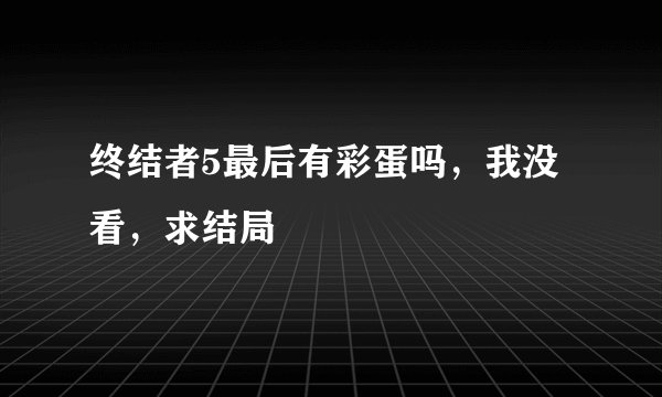 终结者5最后有彩蛋吗，我没看，求结局
