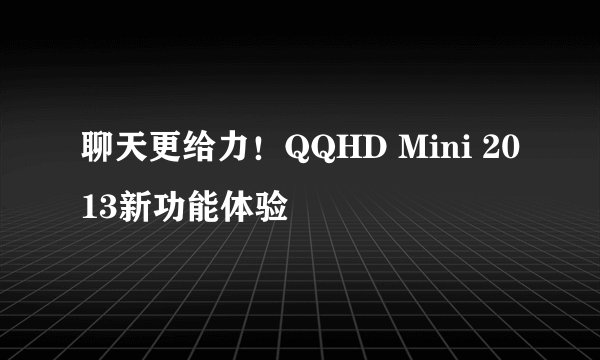 聊天更给力！QQHD Mini 2013新功能体验