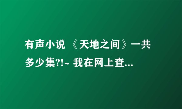 有声小说 《天地之间》一共多少集?!~ 我在网上查为什么有的说全集239集``有的说全集176集?~