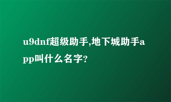 u9dnf超级助手,地下城助手app叫什么名字?