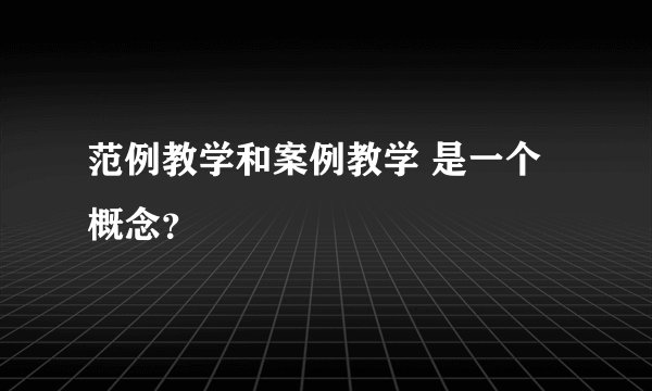 范例教学和案例教学 是一个概念?