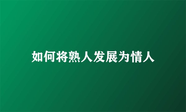 如何将熟人发展为情人