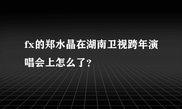 fx的郑水晶在湖南卫视跨年演唱会上怎么了?