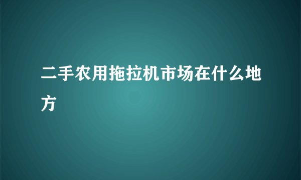 二手农用拖拉机市场在什么地方